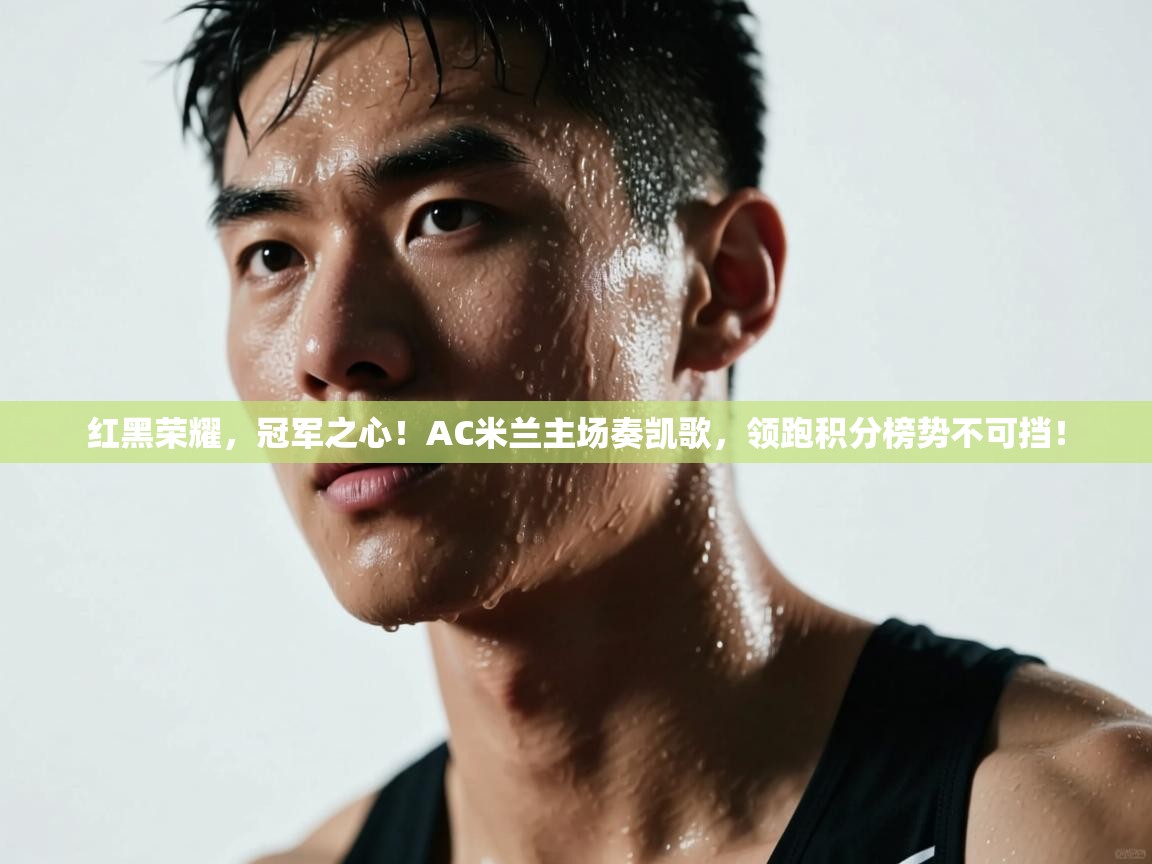 红黑荣耀，冠军之心！AC米兰主场奏凯歌，领跑积分榜势不可挡！